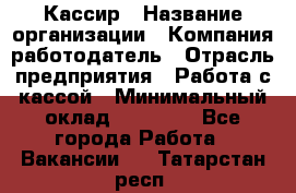 Кассир › Название организации ­ Компания-работодатель › Отрасль предприятия ­ Работа с кассой › Минимальный оклад ­ 14 000 - Все города Работа » Вакансии   . Татарстан респ.